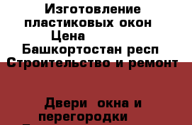  Изготовление пластиковых окон › Цена ­ 1 500 - Башкортостан респ. Строительство и ремонт » Двери, окна и перегородки   . Башкортостан респ.